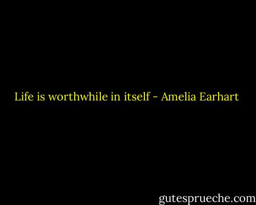Life is worthwhile in itself - Amelia Earhart