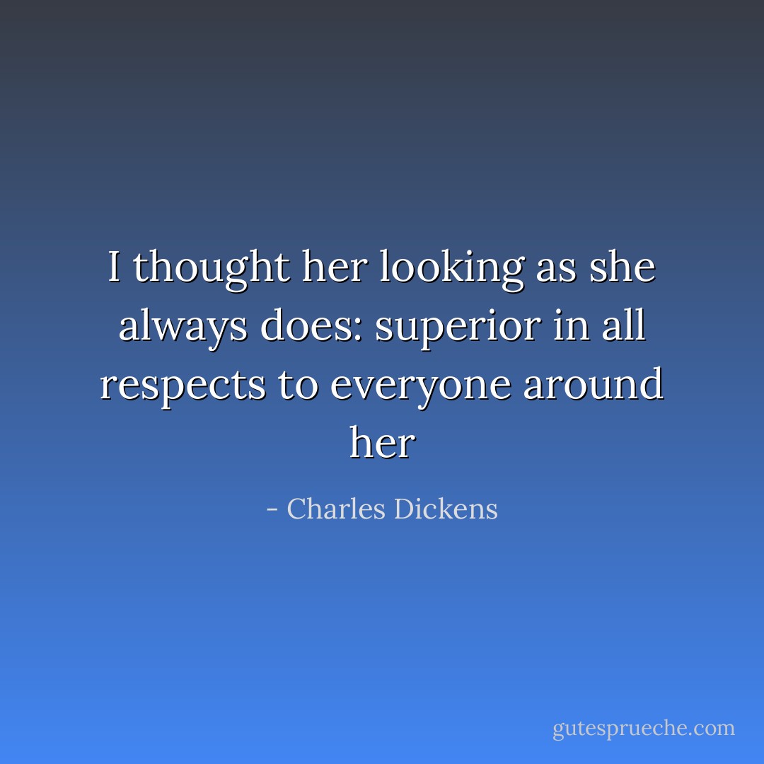 I thought her looking as she always does: superior in all respects to everyone around her - Charles Dickens