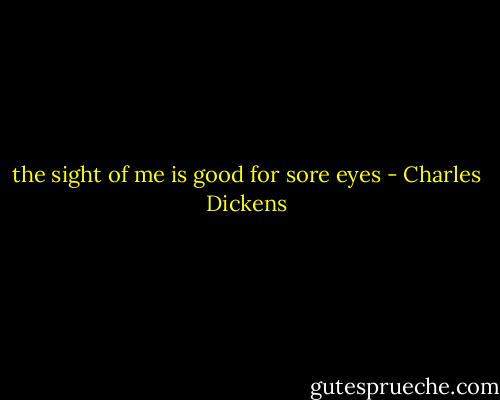 the sight of me is good for sore eyes - Charles Dickens