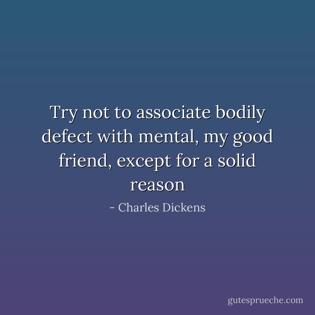 Try not to associate bodily defect with mental, my good friend, except for a solid reason - Charles Dickens