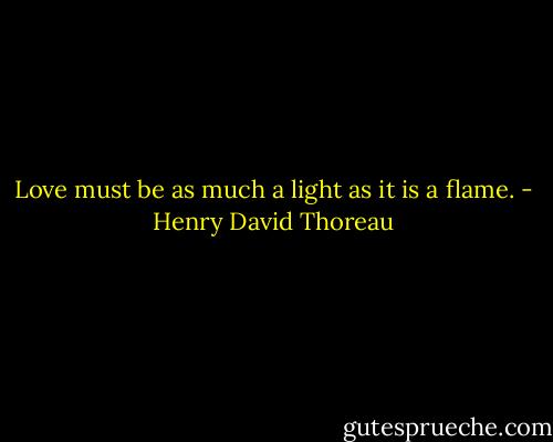 Love must be as much a light as it is a flame. - Henry David Thoreau