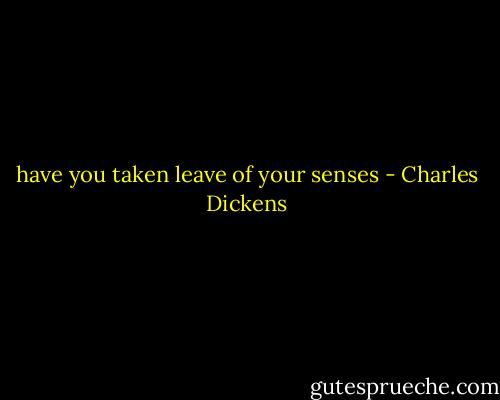 have you taken leave of your senses - Charles Dickens