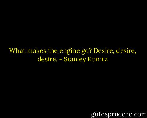 What makes the engine go?<br />Desire, desire, desire. - Stanley Kunitz