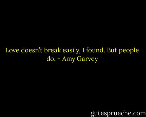 Love doesn’t break easily, I found. But people do. - Amy Garvey