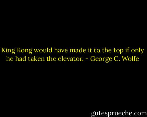 King Kong would have made it to the top if only he had taken the elevator. - George C. Wolfe