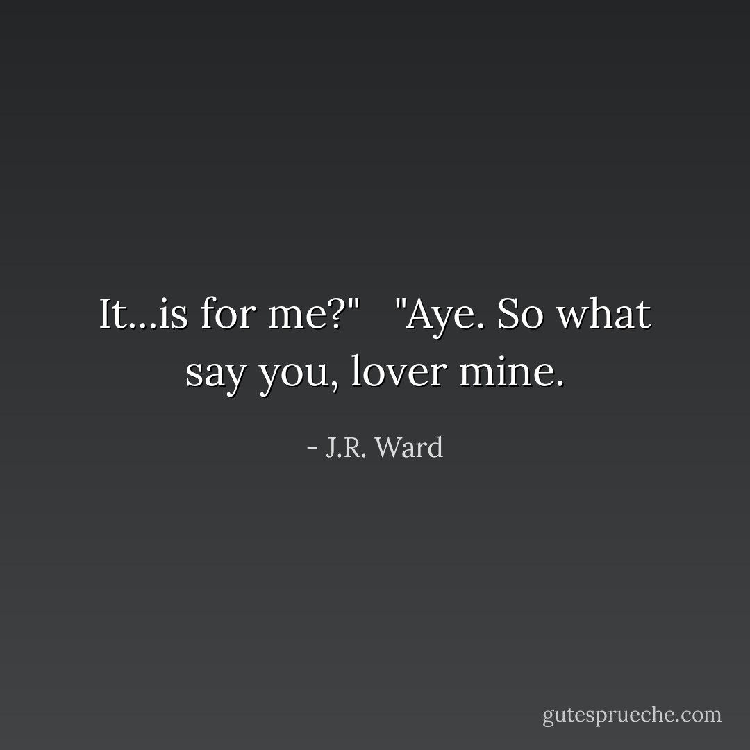 It...is for me?" <br /><br />"Aye. So what say you, lover mine. - J.R. Ward