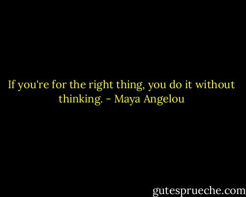 If you're for the right thing, you do it without thinking. - Maya Angelou