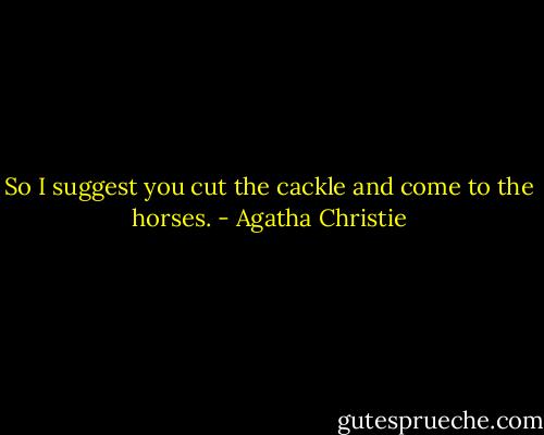 So I suggest you cut the cackle and come to the horses. - Agatha Christie