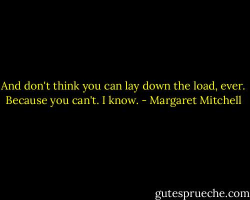 And don't think you can lay down the load, ever. Because you can't. I know. - Margaret Mitchell