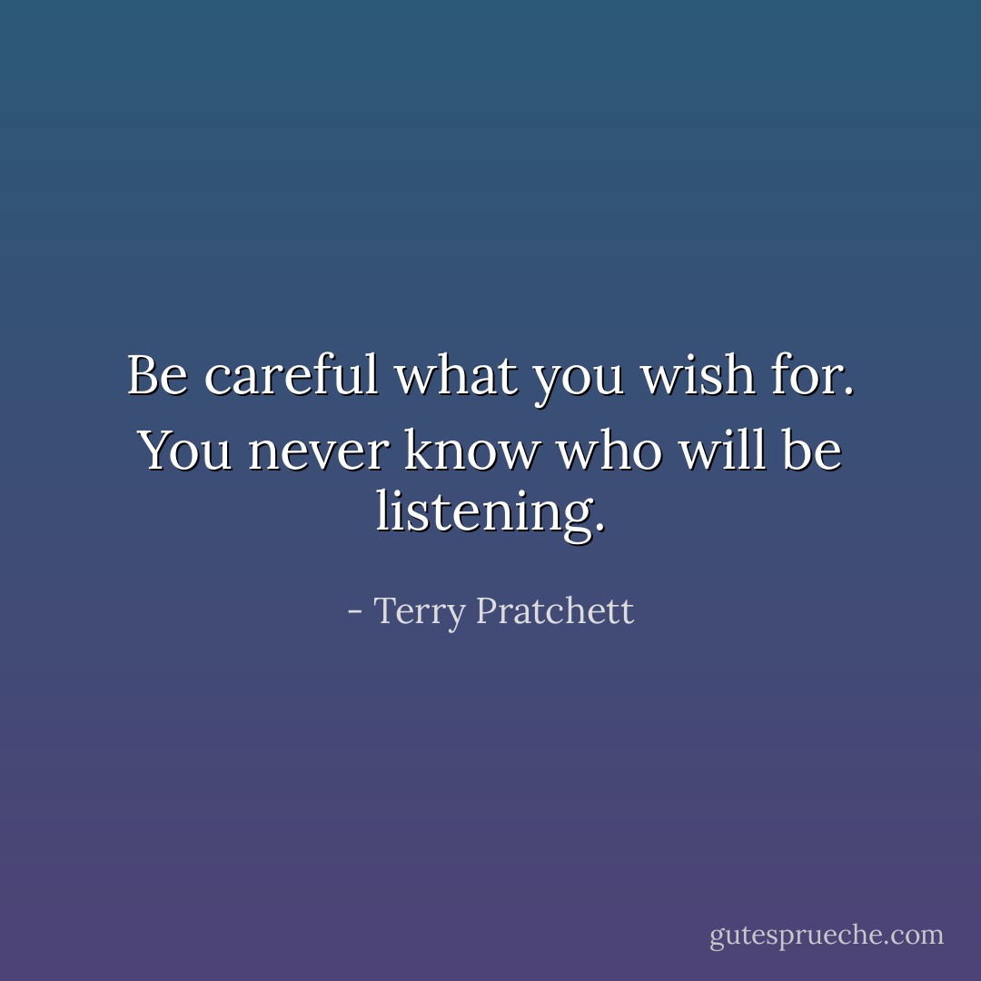 Be careful what you wish for. You never know who will be listening. - Terry Pratchett