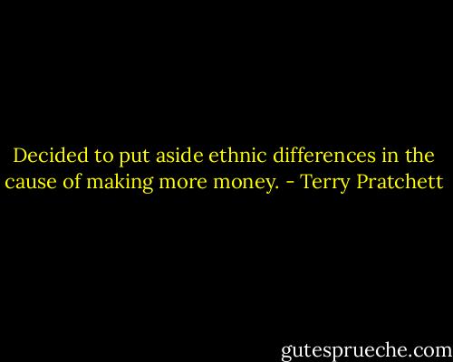 Decided to put aside ethnic differences in the cause of making more money. - Terry Pratchett