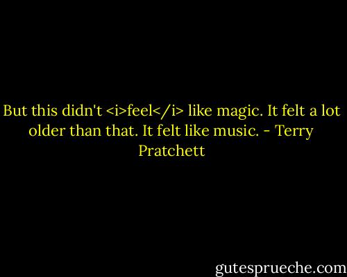 But this didn't <i>feel</i> like magic. It felt a lot older than that. It felt like music. - Terry Pratchett