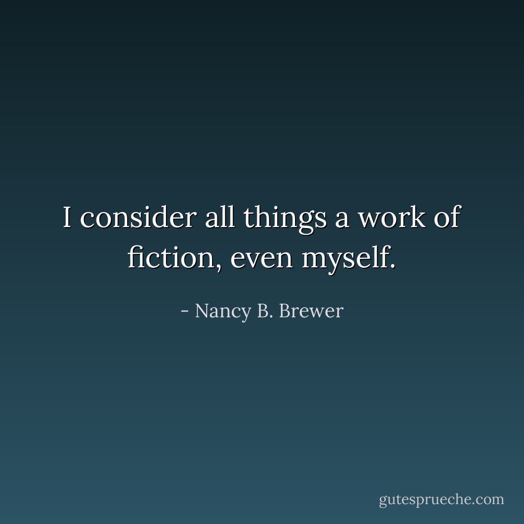 I consider all things a work of fiction, even myself. - Nancy B. Brewer