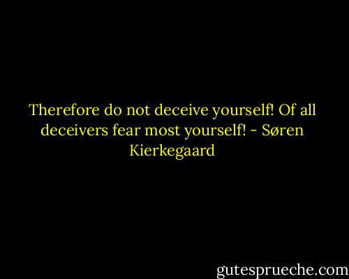 Therefore do not deceive yourself! Of all deceivers fear most yourself! - Søren Kierkegaard