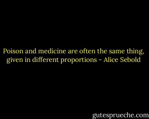 Poison and medicine are often the same thing, given in different proportions - Alice Sebold