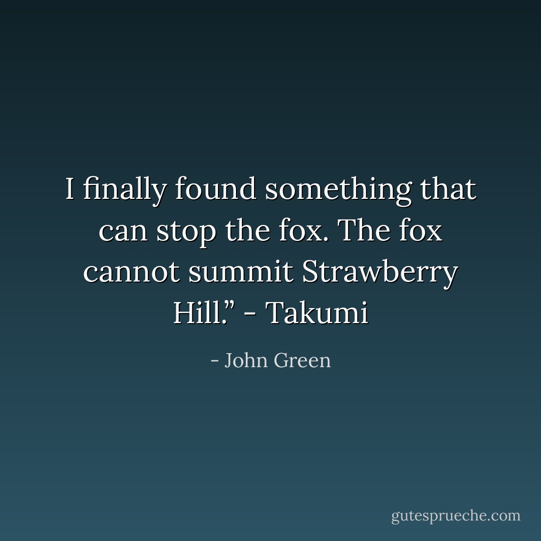 I finally found something that can stop the fox. The fox cannot summit Strawberry Hill.” - Takumi - John Green