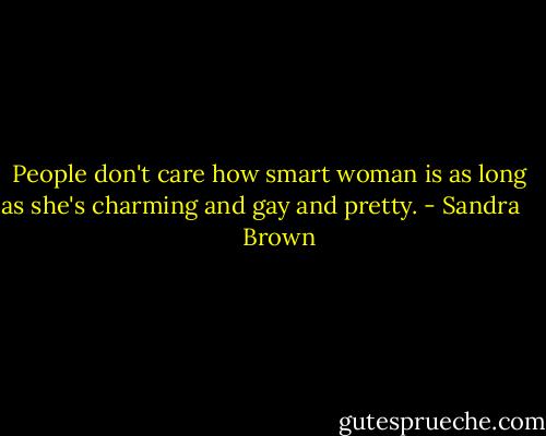 People don't care how smart woman is as long as she's charming and gay and pretty. - Sandra       Brown