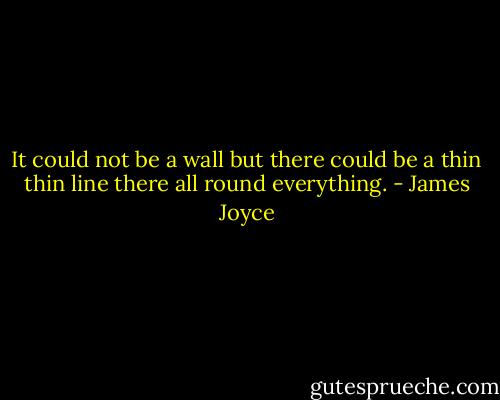 It could not be a wall but there could be a thin thin line there all round everything. - James Joyce