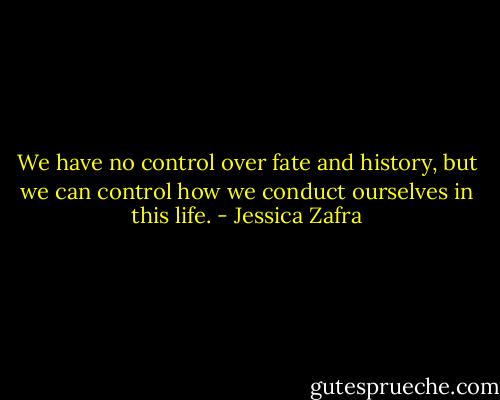 We have no control over fate and history, but we can control how we conduct ourselves in this life. - Jessica Zafra