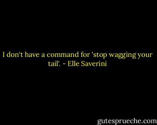 I don't have a command for 'stop wagging your tail'. - Elle Saverini