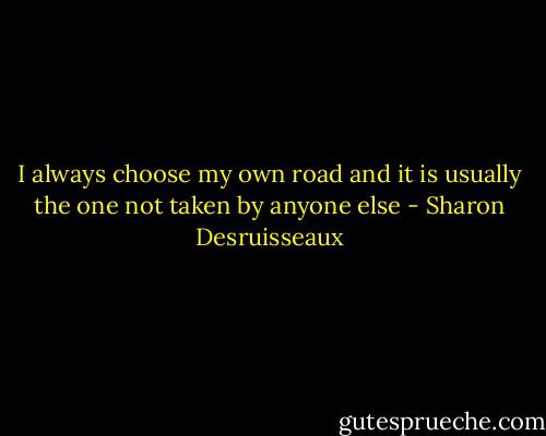 I always choose my own road and it is usually the one not taken by anyone else - Sharon Desruisseaux