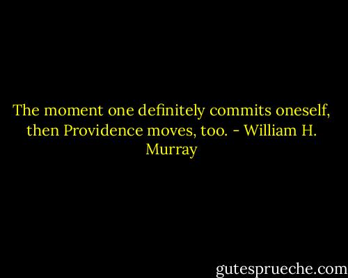 The moment one definitely commits oneself, then Providence moves, too. - William H. Murray