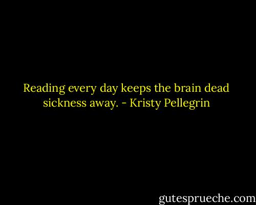Reading every day keeps the brain dead sickness away. - Kristy Pellegrin