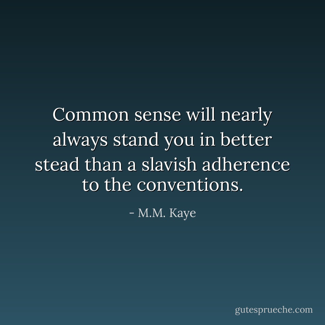 Common sense will nearly always stand you in better stead than a slavish adherence to the conventions. - M.M. Kaye