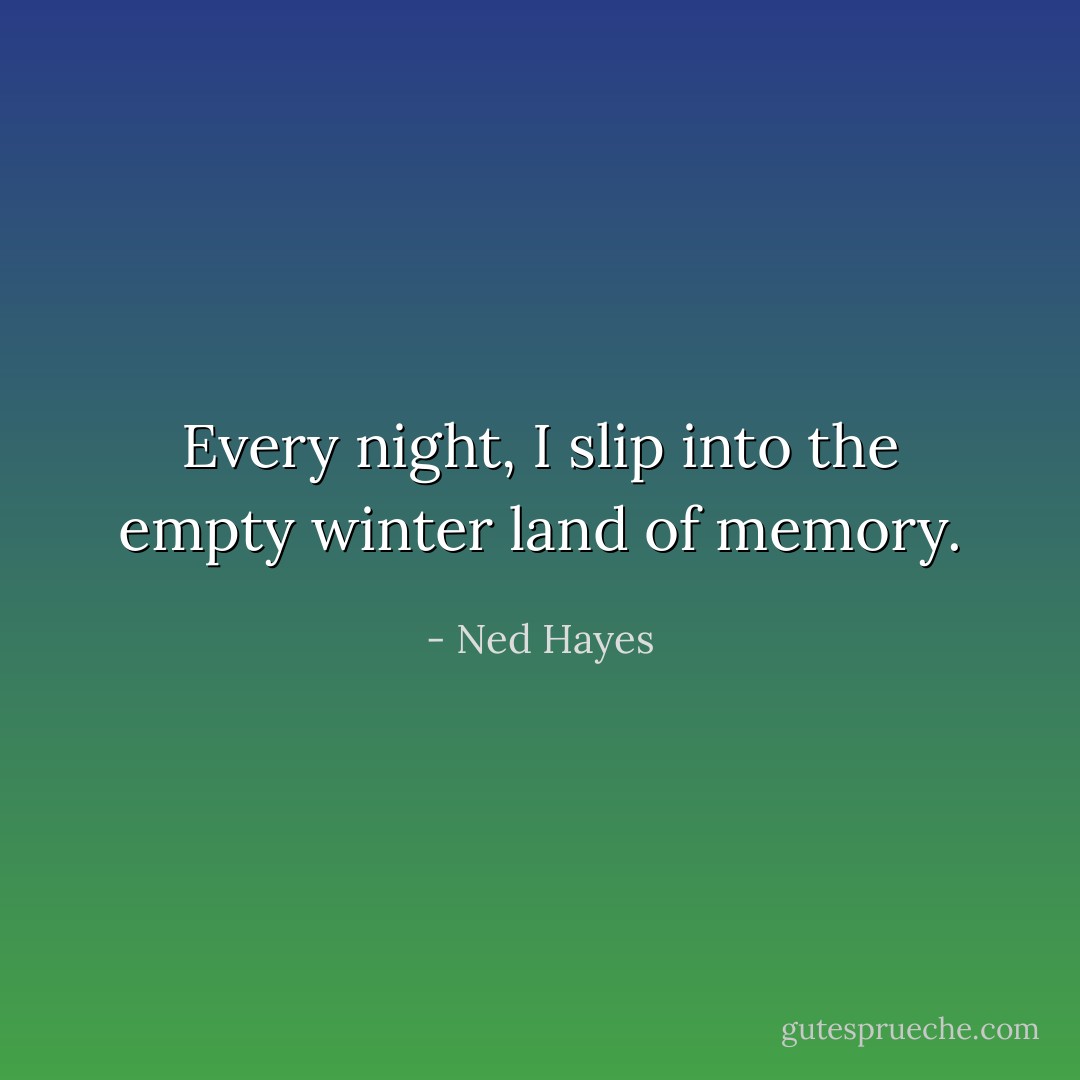 Every night, I slip into the empty winter land of memory. - Ned Hayes