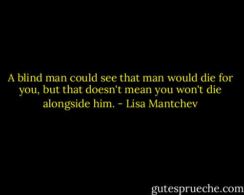 A blind man could see that man would die for you, but that doesn't mean you won't die alongside him. - Lisa Mantchev