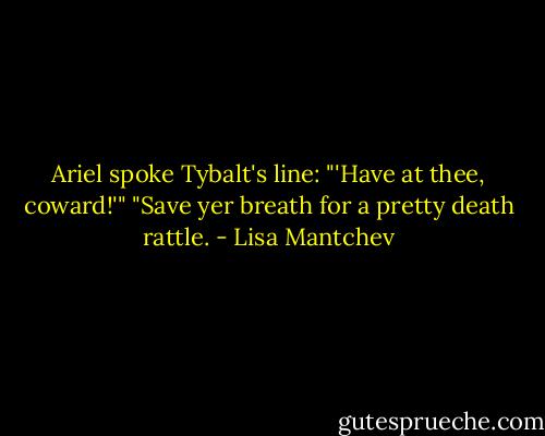 Ariel spoke Tybalt's line: "'Have at thee, coward!'"<br />"Save yer breath for a pretty death rattle. - Lisa Mantchev