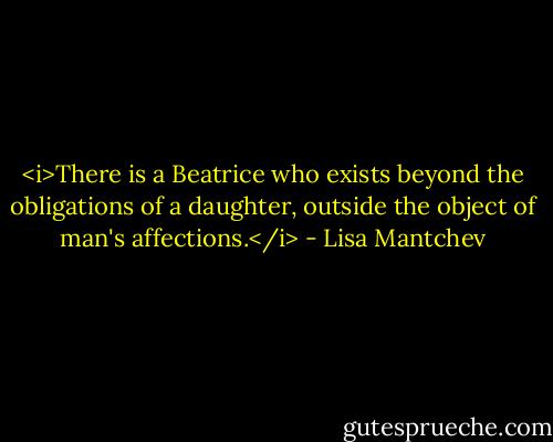 <i>There is a Beatrice who exists beyond the obligations of a daughter, outside the object of man's affections.</i> - Lisa Mantchev