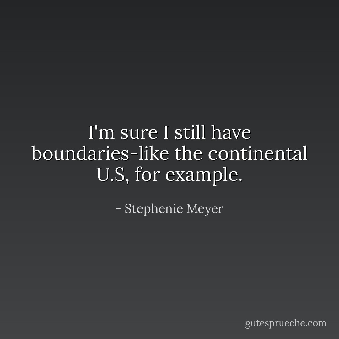 I'm sure I still have boundaries-like the continental U.S, for example. - Stephenie Meyer
