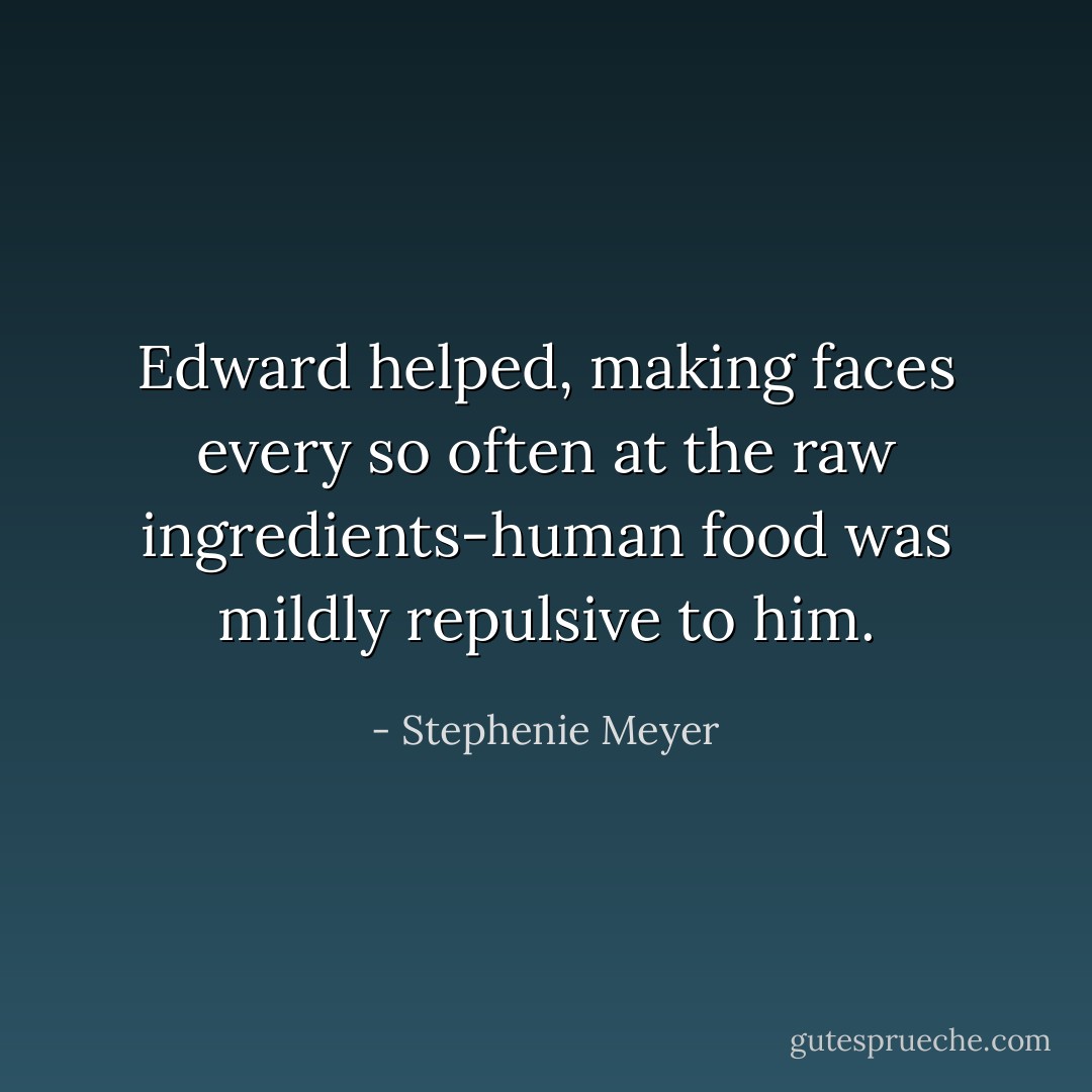 Edward helped, making faces every so often at the raw ingredients-human food was mildly repulsive to him. - Stephenie Meyer