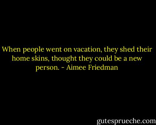 When people went on vacation, they shed their home skins, thought they could be a new person. - Aimee Friedman