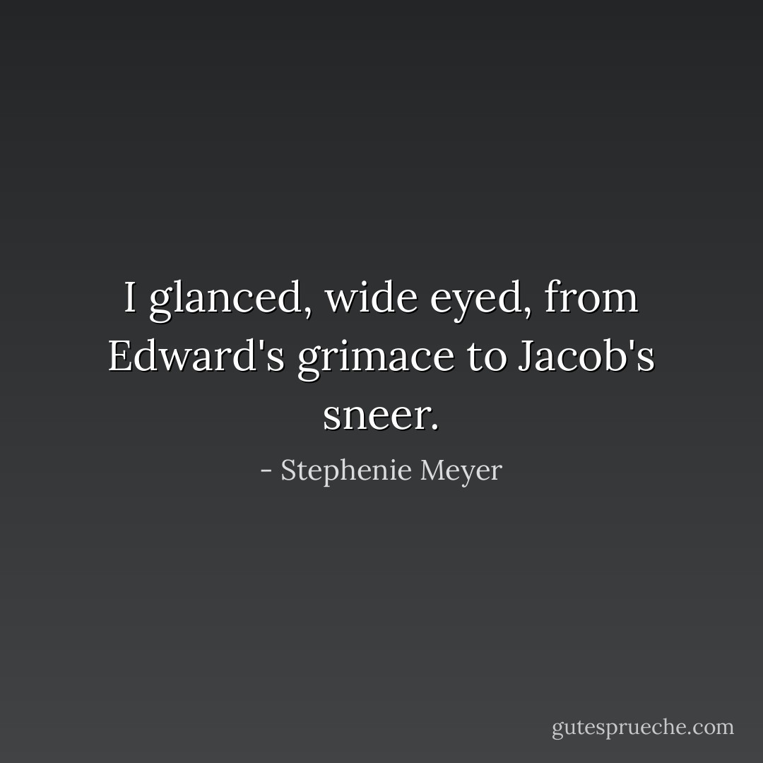 I glanced, wide eyed, from Edward's grimace to Jacob's sneer. - Stephenie Meyer