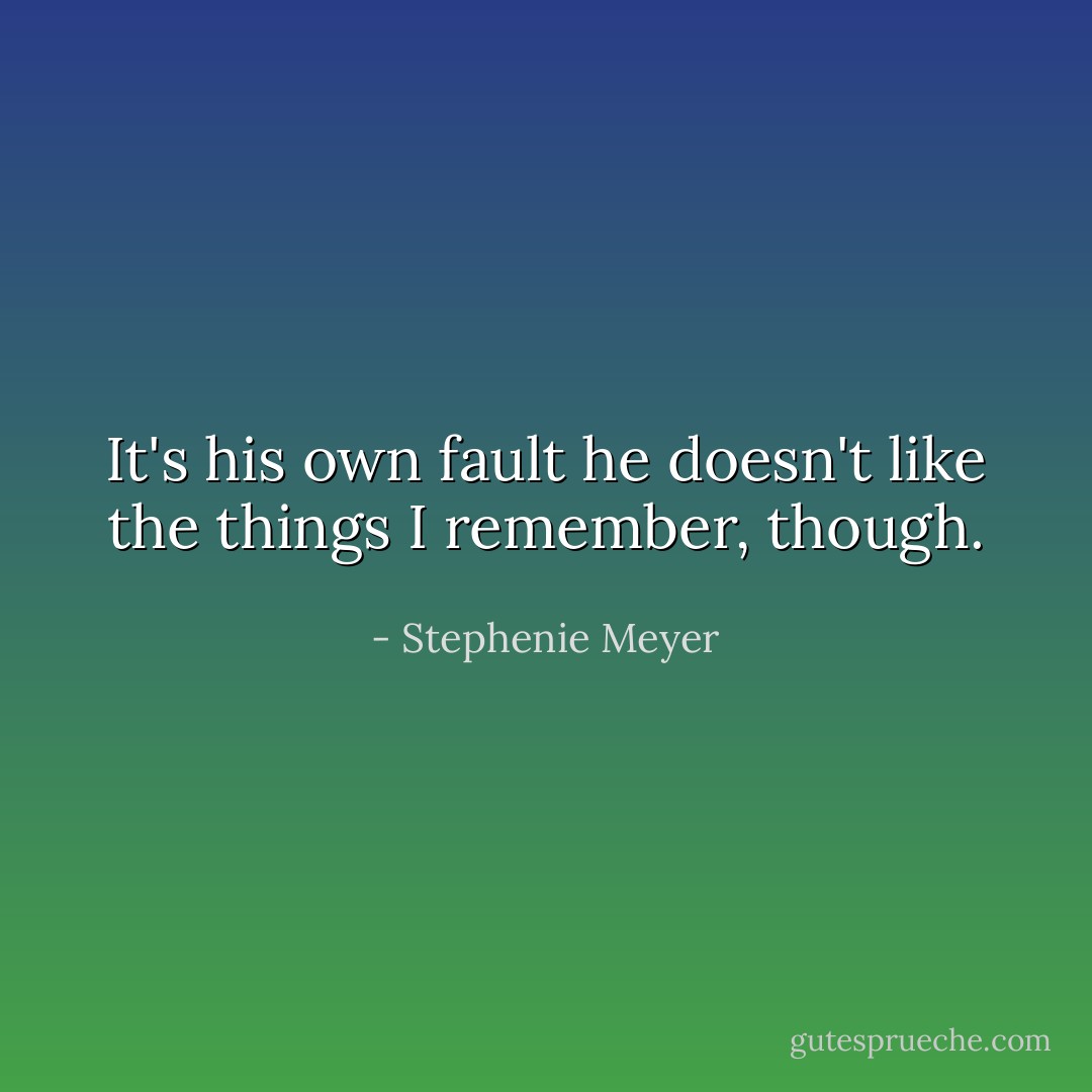 It's his own fault he doesn't like the things I remember, though. - Stephenie Meyer