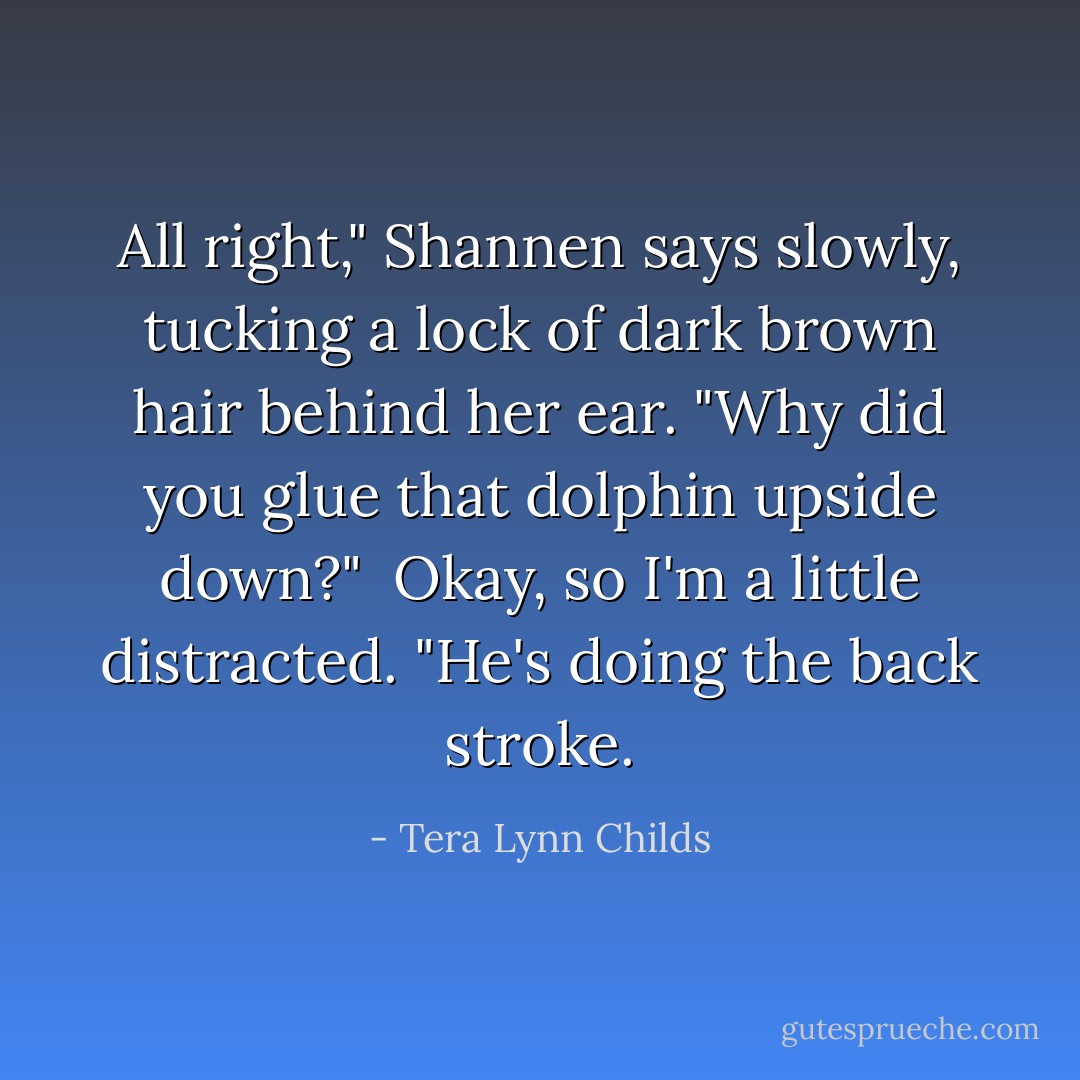 All right," Shannen says slowly, tucking a lock of dark brown hair behind her ear. "Why did you glue that dolphin upside down?" <br />Okay, so I'm a little distracted. "He's doing the back stroke. - Tera Lynn Childs