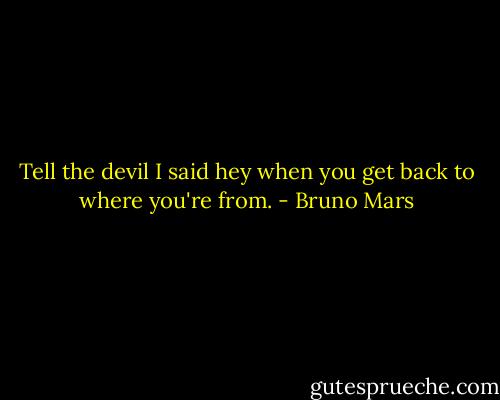 Tell the devil I said hey when you get back to where you're from. - Bruno Mars