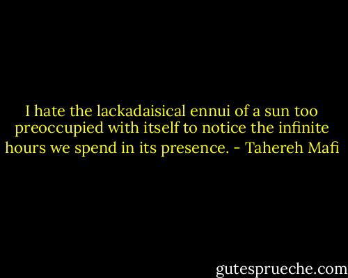 I hate the lackadaisical ennui of a sun too preoccupied with itself to notice the infinite hours we spend in its presence. - Tahereh Mafi