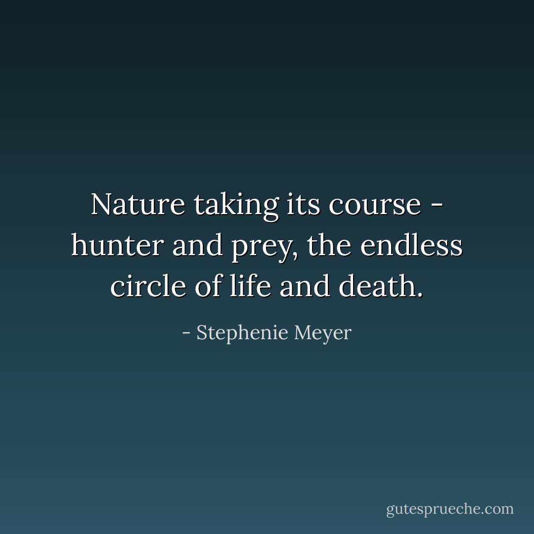 Nature taking its course - hunter and prey, the endless circle of life and death. - Stephenie Meyer