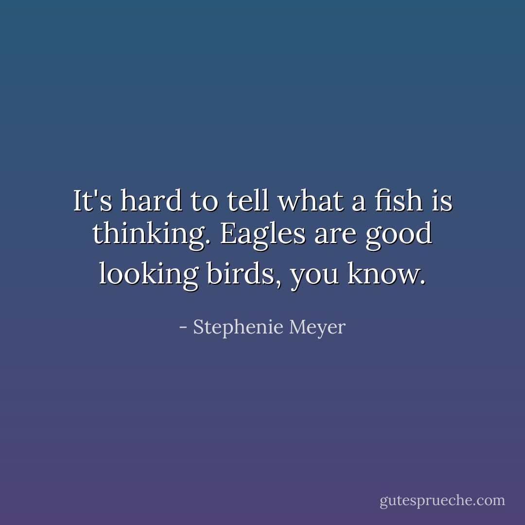 It's hard to tell what a fish is thinking. Eagles are good looking birds, you know. - Stephenie Meyer