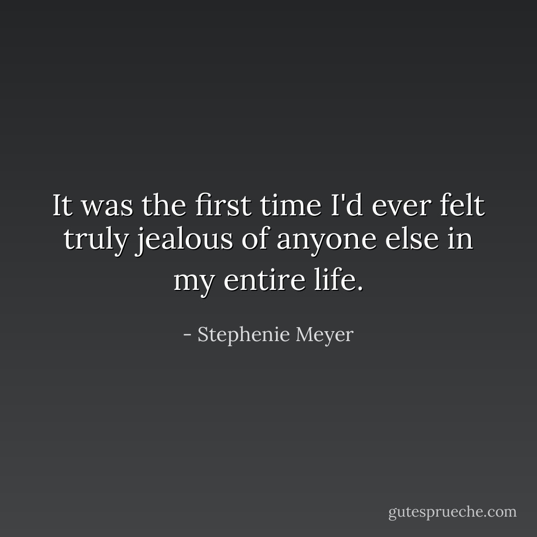 It was the first time I'd ever felt truly jealous of anyone else in my entire life. - Stephenie Meyer
