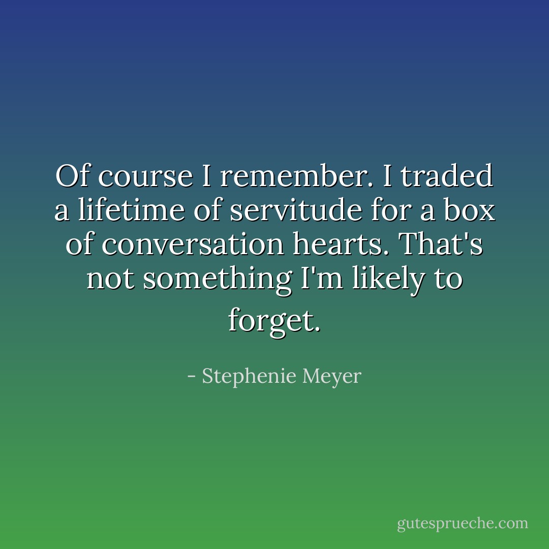 Of course I remember. I traded a lifetime of servitude for a box of conversation hearts. That's not something I'm likely to forget. - Stephenie Meyer