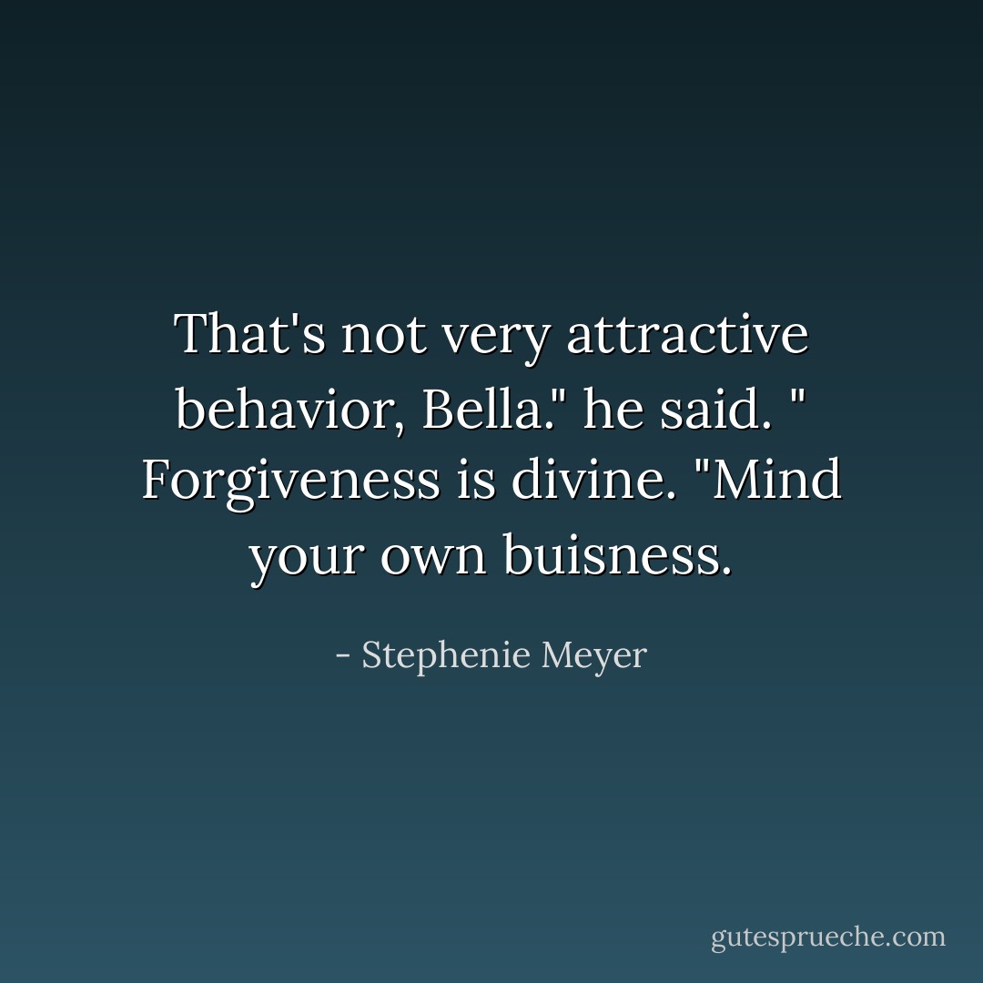 That's not very attractive behavior, Bella." he said. " Forgiveness is divine.<br />"Mind your own buisness. - Stephenie Meyer