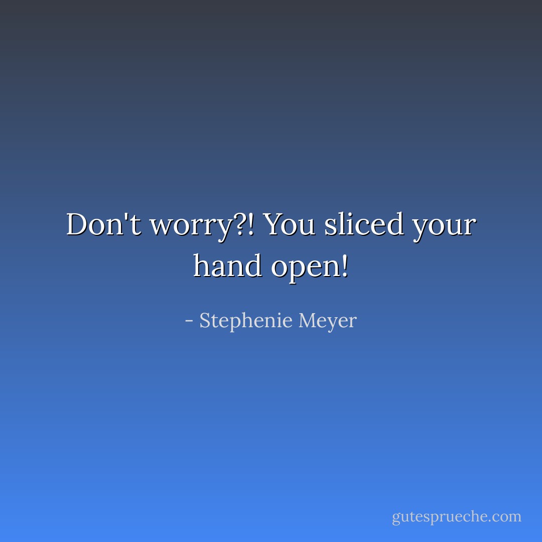 Don't worry?! You sliced your hand open! - Stephenie Meyer