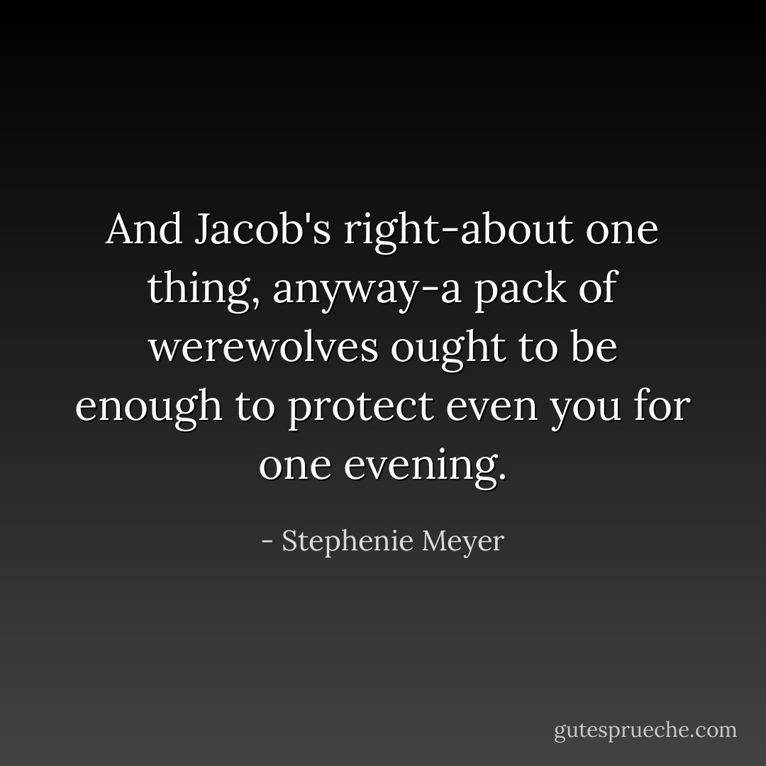 And Jacob's right-about one thing, anyway-a pack of werewolves ought to be enough to protect even you for one evening. - Stephenie Meyer