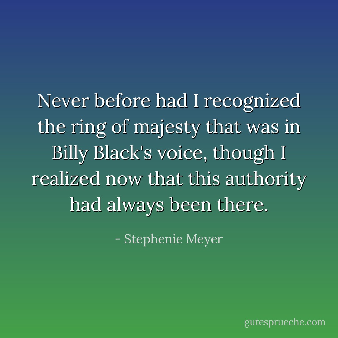 Never before had I recognized the ring of majesty that was in Billy Black's voice, though I realized now that this authority had always been there. - Stephenie Meyer