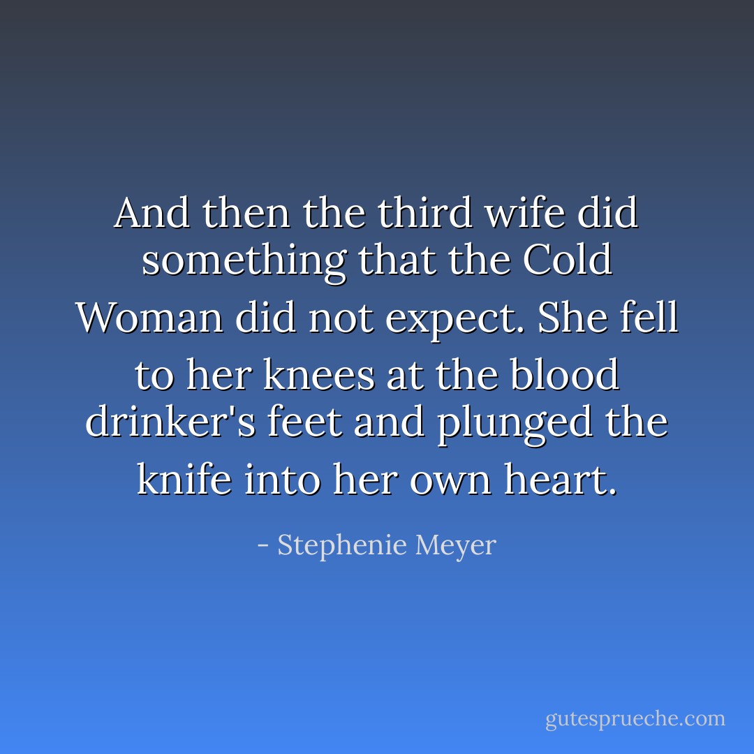 And then the third wife did something that the Cold Woman did not expect. She fell to her knees at the blood drinker's feet and plunged the knife into her own heart. - Stephenie Meyer