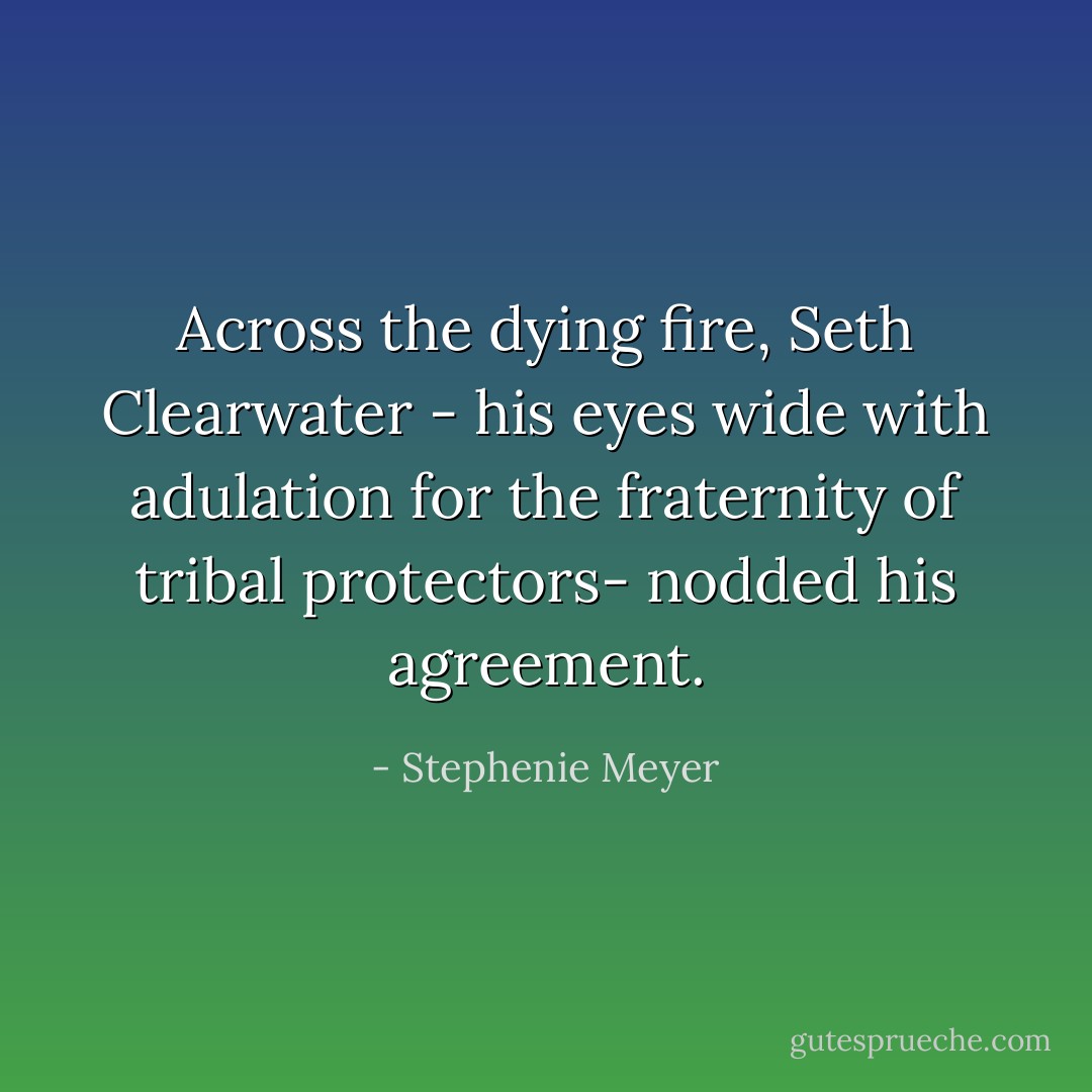 Across the dying fire, Seth Clearwater - his eyes wide with adulation for the fraternity of tribal protectors- nodded his agreement. - Stephenie Meyer